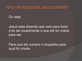 Ou seja,
Jesus esta dizendo que veio para fazer
a lei ser exatamente o que ela foi criada
para ser.
Para que ela cumpra o propósito para
qual foi criada.
 