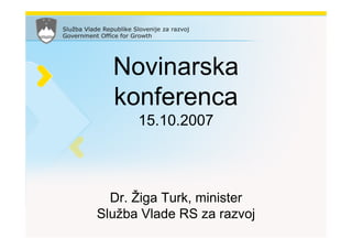 Novinarska
  konferenca
      15.10.2007




  Dr. Žiga Turk, minister
Služba Vlade RS za razvoj