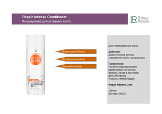 Repair Intense Conditioner
КондиционерКондиционерКондиционерКондиционер длядлядлядля устаустаустауставшившившившихххх волосволосволосволос
Интенсивный блеск
Послушные волосы
Сильные волосы
Для поврежденных волос
ДействиеДействиеДействиеДействие:
Даже усталые волосы
становятся очень послушными
ПрименениеПрименениеПрименениеПрименение:
Нанести массирующими
движениями на чистые
волосы, начав с кончиков,
дать впитаться
и смыть теплой водой.
Repair Intense Cure
200 мл
Артикул 26023
 
