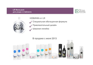 В продаже с июня 2013
НОВИНКА от LR
Специальная обогащенная формула
Привлекательный дизайн
Широкая линейка
LR Nova pure
длядлядлядля уходауходауходаухода ииии стайлингастайлингастайлингастайлинга
 
