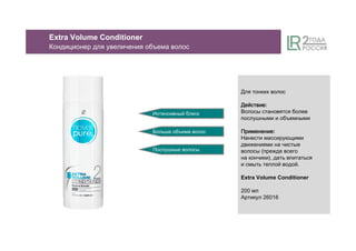Для тонких волос
ДействиеДействиеДействиеДействие:
Волосы становятся более
послушными и объемными
ПрименениеПрименениеПрименениеПрименение:
Нанести массирующими
движениями на чистые
волосы (прежде всего
на кончики), дать впитаться
и смыть теплой водой.
Extra Volume Conditioner
200 мл
Артикул 26016
Интенсивный блеск
Больше объема волос
Послушные волосы
Extra Volume Conditioner
Кондиционер для увеличения объема волос
 