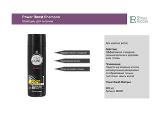 Для мужских волос
ДействиеДействиеДействиеДействие::::
Эффективное очищение,
сильные волосы и здоровая
кожа головы
ПрименениеПрименениеПрименениеПрименение::::
Нанести на влажные волосы
массирующими движениями
до образования пены и
тщательно смыть водой.
Power Boost ShampooPower Boost ShampooPower Boost ShampooPower Boost Shampoo
200 мл
Артикул 26030
Эффективное очищение
Укрепление волос
Уход за кожей головы
Power Boost Shampoo
Шампунь для мужчин
 