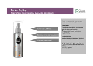ДляДляДляДля стильнойстильнойстильнойстильной укладкиукладкиукладкиукладки
ДействиеДействиеДействиеДействие:
Сильная фиксация в течение
длительного времени.
Придает волосам мягкость
и упругость.
ПрименениеПрименениеПрименениеПрименение:
Нанести на уложенные волосы.
Perfect Styling Glanzhaarlack:
150мл
Артикул 26051
Интенсивный блеск
Степень фиксации 5
Волосы легко расчесываются
Perfect Styling
ЛакЛакЛакЛак-блескблескблескблеск длядлядлядля укладкиукладкиукладкиукладки сильнойсильнойсильнойсильной фиксациификсациификсациификсации
 