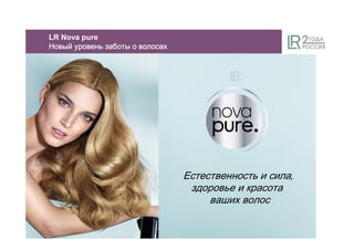 LR Nova pure
НовыйНовыйНовыйНовый уровеньуровеньуровеньуровень заботзаботзаботзаботыыыы оооо волосахволосахволосахволосах
Естественность и сила,
здоровье и красота
ваших волос
 