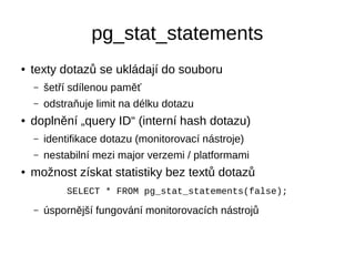 pg_stat_statements 
● texty dotazů se ukládají do souboru 
– šetří sdílenou paměť 
– odstraňuje limit na délku dotazu 
● d...