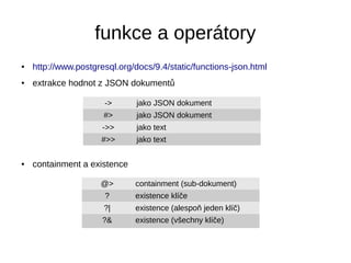 funkce a operátory 
● http://www.postgresql.org/docs/9.4/static/functions-json.html 
● extrakce hodnot z JSON dokumentů 
-...