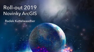 Roll-out 2019
Novinky ArcGIS
Radek Kuttelwascher
 