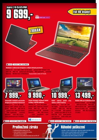 Notebook s nadčasovým designem a velkým úložným prostorem
Windows 10 × 15.6" 1920 x 1080" Full HD displej × procesor Intel® Pentium® 3556 ×
RAM 4 GB × HDD 1 TB × grafická karta HD Graphics × DVD vypalovačka × numerická
klávesnice ×WiFi 802.11a/c ( 18700306622 ) Koupí produktu získáte 387 ibodů.
Univerzální notebook decentního
designupropodnikáníidomácnost
Windows 8.1 × 15,6" HD displej ×
procesor Intel® Celeron® Quad Core
N3150 × RAM 4 GB × HDD 500 GB
× grafická karta Intel® HD Graphics
× DVD vypalovačka × numerická
klávesnice × WI-FI 802.11b/g/n ×
čtečka paměťových karet (18704865)
Ideální volba pro každodenní život
Windows 10 Home × 15,6“ HD displej
× AMD A6-6310 APU × RAM 8 GB ×
HDD 256 GB M.2 SSD × grafická karta
Radeon R7 M360 2 GB × numerická
klávesnice × WiFi 802.11a/b/g/n/ac
(T1L58EA)
nebo
22500 ibodů +4699 Kč
Nabízí výborný poměr ceny,
výkonu a užitné hodnoty
Windows 10 × 15,6" HD 1366 ×
768 displej × procesor Intel® Core™
i3-5005U × RAM 4 GB × HDD 500
GB + 8 GB SSHD × DVD vypalovač-
ka × grafická karta AMD Exo Pro R5
M330 2GB × W iFi × čtečka paměťo-
vých karet 4v1 × čtečka otisku prstu
(LNN80EW03U4CK)
10 999,-
Lenovo B50-80
Full HD displej!
SPLÁTKY* 0 Kč + 10x 1088 Kč
SPLÁTKY* 0 Kč + 10x 880 Kč SPLÁTKY* 0 Kč + 10x 1210 Kč SPLÁTKY* 0 Kč + 10x 1485 Kč
7 999,-
Acer EX2519
13 499,-
HP Pavilion 15-ab127nc
Aspire E 15 E5-573-P9EF
9 699,-
nebo
900 ibodů + 249 Kč 2250 ibodů + 199 KčProdloužená záruka
=	prodlouženíběžnézárukyažna5let
=	chránívýrobekvesrovnatelnémrozsahu,
	 jakoběžnázárukaodvýrobce
=	cenajednohorokuprodlouženézárukynavícod399,-Kč*
*vícenaleznetenazadnístraněkatalogu
=podobu12nebo24měsícůkryjeivady,kterénejdouuznatjakozáruční
=běžněsejednáoprasklédispleje,politénotebookyapod.
=kryjeiškoduvzniklouvloupánímnebopřiloupeži
=cenajednohorokutohotoproduktuod249,-Kč*
Náhodné poškození
Cenově dostupný notebook ideální
nafilmysFullHDrozlišením
Windows 10 × 15,6" FHD displej ×
procesor Intel® Quad-Core Pentium®
N3700 × RAM 4 GB × HDD 1 TB ×
grafická karta Intel® HD × numerická
klávesnice × WiFi 802.11/b/g/n
× čtečka paměťových karet
(185-F540SA-DM043T)
ASUS F540SA
9 990,-
TRHÁK
 