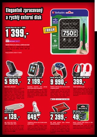 Ideální řešení pro přenos a zálohování dat!
HDD o velikost 2,5 ". Rozhraní USB 3.0. Externí
kapacita 750 GB. Otáčky vřetena 5400 rpm
(227007998)
Koupí produktu získáte 55 ibodů.
Verbatim Store'n'Go, Gen 2 - 750GB
1 399,-
Disk přináší extrémní výkon extrémně
výkonným uživatelům
Nejrychlejší disk SSD HyperX s rozhraním SATA je
osazen čtyřjádrovým osmikanálovým řadičem Phi-
son S10, který umožňuje neuvěřitelnou rychlost
až 560MB/s při čtení a 530MB/s při zápisu, IOPS
při čtení/zápisu dosahuje hodnot až 100k/89k.
(205062353)
Hodinky se safírovým sklem, které jsou chytré
a elegantní zároveň
Kompatibilní s Android 4.3 / IOS 8,2. 1,4" displej
s rozlišením 400x400, safírové sklo odolné proti
poškrábání. RAM 512 MB + 4 GB flash. Výdrž 32
hodin. Voděodolné. Snímač tepové frekvence,
barometr, oznámení zpráv, hlasové interakce,
google mapy, přehrávání hudby (95HWW17)
S přepěťovou ochranou vám už žádná bouřka
počítač nezničí.
4 zásuvky s přepěťovou ochranou. Ochrání
notebooky, PC, tiskárny, routery a další kancelářské
zařízení. 2-pólový přepínač. Délka kabelu 2 metry.
Plně certifikovaný pro region EMEA (297901207)
nebo
4500 ibodů + 399 Kč
2 399,-
240GB SSD HyperX Savage 2.5"
Kvalitní sluchátka na cesty
Kopulovité sluchátkapro vyvážený zvuk. Vysoce
výkonné neodymové magnety přináší silný zvuk.
Frekvenční rozsah 12 Hz – 22 kHz. Polstrované mušle
pro pohodlný poslech, výběr barev (černá, bílá, růžo-
vá) dle vašeho stylu (98967630411, 98967630412,
98967630413)
Malá velikost, velká show!
Proměňte jakoukoliv místnost v soukromé kino
s přenosným kapesním projektorem Lenovo™.
Samostatný projektor s microSD slotem, do kterého
můžete sdílet obraz i pomocí technologií DLNA
a Miracast. Díky tomuto projektoru můžete doma
sledovat filmy, prezentace a fotografie na velkém
110" displeji. Zářivé barvy zajišťují skvělý obraz,
zatímco vestavěná baterie umožňuje promítat
kdekoliv. (LNZZG38C00826)
5 999,-
Lenovo kapesní projektor P0510
Samostatný smartwach, který zahrnuje
většinu funkcí vašeho smartphonu!
1,54 "OGS dotykový displej. Připojení BT. Podpora
GSM komunikace. Fotoaparát 0,3 Mpx. Dlouhá
životnost baterie. Hudební přehrávač. Záznam zvuku.
Vibrační vyzvánění. Krokoměr. Monitor spánku,
integrovaný slot pro SIM kartu, podporuje mobilní
síť. (958957190)
Hannspree Prime smartwach
2 199,-
Elegantně zpracovaný
a rychlý externí disk
od 139,-
Kingston USB 3.0
DataTraveler SE9 Přepěťová ochrana Belkin
649,-
8GB - 139 Kč, 16 GB - 199 Kč,
32GB - 329 Kč, 64GB - 599 Kč
Oblíbená flashka nyní v USB 3.0 rychlosti. Rychlost
čtení: až 100MB/s. Rozměry: 45.00mm x 12.2mm
x 4.6mm (trošku větší než SE9 USB 2.0) (8GB -
2050110229,16GB-2050110230,32-2050110231,
64GB - 2050110232) TRHÁK
9 990,-
Huawei Watch W1 SONY sluchátka MDR-ZX110
399,-
TRHÁK
Baterie s extrémní výdrží zabalená ve 100%
recyklovatelném obale.
Alkalické baterie Sony Stamina Eco nabízí
nekompromisní výkon pro elektronické hry a hračky,
budíky a svítilny (21902551114, 21902551115)
SONY Alkalické baterie
AA/ AAA Eco Blue
49,-
SPLÁTKY* 0 Kč + 10x 1099 Kč
 