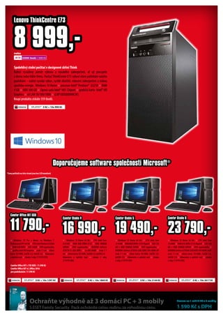 × Windows 10 Home 64 bit. × CPU Intel Core
i5-6400 × RAM 8 B DDR4-2133 HyperX × SSD 120
GB + HDD 2000GB SATAIII × DVD vypalovačka ×
NVDIDIAGeForceGTX9602GBDDR5DVIHDMI3xDP
zvuk 7.1 int × síťová karta 10/1000, 5xUSB 3.0,
3xUSB 2.0 × klávesnice a optická myš × záruka
2 roky (119191390)
23 790,-
Comfor Diablo 6
Doporučujeme software společnosti Microsoft®
× Windows 10 Home 64 bit. × CPU Intel Core
i3-6100×RAM8GBDDR4-2133HyperX×SSD120
GB + HDD 1000GB SATAIII × DVD vypalovačka ×
NVDIDIA GeForce GTX950 2GB DDR5 DVI HDMI DP
zvuk 7.1 int × síťová karta 10/1000, 3xUSB 3.0,
6xUSB 2.0 × klávesnice a optická myš × záruka
2 roky (119191389)
19 490,-
Comfor Diablo 5
Spolehlivý stolní počítač v designové skříniThink
Nabízí vyvážený poměr výkonu a vysokého zabezpečení, ať už pracujete
z domu nebo řídíte firmu. PočítačThinkCentre E73 vyhoví všem potřebám vašeho
podnikání – nabízí vysoký výkon, rychlé úložiště, robustní zabezpečení a nízkou
spotřebu energie. Windows 10 Home × procesor Intel® Pentium® G3250 × RAM
4 GB × HDD 500 GB × čipová sada Intel® H81 Chipset × grafická karta Intel® HD
Graphics × síť LAN 10/100/1000 × (LNP10DS0009MCW)
Koupí produktu získáte 359 ibodů.
8 999,-
Lenovo ThinkCentre E73
*Ceny počítačů na této straně jsou bez LCD monitorů
× Windows 10 Home 64 bit. × CPU Intel Core
i3-6100 × RAM 8GB DDR4-2133 × HDD 1000GB
SATAIII × DVD vypalovačka × NVDIDIA GeForce
GTX750 Ti 2GB DDR5 × 2x DVI HDMI × zvuk 7.1
int × síťová karta 10/1000, 3xUSB 3.0, 6xUSB 2.0
klávesnice a optická myš × záruka 2 roky
(119191388)
16 990,-
Comfor Diablo 4
nebo
22500 ibodů + 3999 Kč
SPLÁTKY* 0 Kč + 10x 990 Kč
SPLÁTKY* 0 Kč + 10x 1869 KčSPLÁTKY* 0 Kč + 10x 1297 Kč SPLÁTKY* 0 Kč + 10x 2144 Kč SPLÁTKY* 0 Kč + 10x 2617 Kč
× Windows 10 Pro s down. na Windows 7
ProfessionalSP164bit× CPUIntelPentiumG3260
×RAM4GBDDR3×SSD120GB×DVDvypalovačka
× grafika Intel HD Graphics × zvuk 7.1 int × síťová
karta 10/1000, 2xUSB 3.0, 4xUSB 2.0 × klávesnice
a optická myš × záruka 3 roky (119191459)
11 790,-
Comfor Office HIT SSD
Comfor Office HIT s 1TB HDD : 11.990 Kč
Comfor Office HIT vč. Office 2016
pro podnikatele: 17.590 Kč
Ochraňte výhodně až 3 domácí PC + 3 mobily
S ESET Family Security Pack ochráníte celou rodinu za výhodnou cenu
Licence na 1 rok / 3 PC a 3 mobily
1 590 Kč s DPH
 
