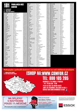 TEL: 800 105 205
INFORMACE A TEL.PRODEJ V PROVOZU
• PO - PÁ OD 9:00 - 17:00
Nakupujte z pohodlí domova s možností vyzvednutí na vaší oblíbené prodejně.
× změna cen a sortimentu vyhrazena × použité fotografie jsou ilustrační × slevy nelze sčítat × uvedené slevy
jsou již započítány v cenovkách zboží × na výrobky uvedené v těchto novinách se neposkytují další slevy × nabíd-
ka platná do vyprodání zásob × uvedené ceny jsou doporučené
TŘINEC
HOLEŠOV
VSETÍN
NOVÁ KAROLINA
UHERSKÝ BROD
BRUNTÁL
NERATOVICE
TRHOVÉ SVINY
BŘECLAV
LODĚNICE
MORAVSKÝ
KRUMLOV
SVITAVY
ČESKÉ BUDĚJOVICE
LOMNICE
NAD POPELKOU
HOSTINNÉ
ČERVENÝ
KOSTELEC
JABLONEC
NAD NISOU
JILEMNICE
KLÁŠTEREC NAD OHŘÍ
DVŮR KRÁLOVÉ
NAD LABEM
ČESKÁ TŘEBOVÁŘÍČANY
ŽAMBERK
RUMBURK
PRACHATICE
OC PLAZA
STRAKONICE
PACOV
MĚLNÍK
JESENÍK
ZÁBŘEH
WWW.COMFOR.CZ
PRODEJNÍ MÍSTO COMFOR
NOVÉ PRODEJNÍ MÍSTO COMFOR
Benešov # @ € OD Hvězda,Vnoučkova 1699 317 70 01 06
Beroun @ € Husovo náměstí 78 311 62 17 92
Bílovec @ 17. listopadu 441 556 41 10 89
Blovice € Masarykovo náměstí 176 371 58 07 79
Bohumín # @ € Štefánikova 818 604 25 62 74
Brno # @ € GalerieVaňkovka -VeVaňkovce 1 543 21 21 87
Brno # @ € OC Olympia - U dálnice 777 547 24 39 25
Bruntál 1 # @ € Jesenická 1 737 29 04 44
Břeclav 3 @ € Nákupní centrum M1, Lidická 33b 519 32 13 59
Bučovice @ náměstí Svobody 215 517 38 07 06
Bzenec # @ € Zámecká 1567 518 38 69 99
Čáslav # @ € J. Mahena 10 326 53 95 00
Čelákovice # @ € Masarykova 22 326 997 401
Černošice # @ € Mokropeská 2027 704 12 31 01
Červený Kostelec # @ € Náchodská 428 777 22 10 23
Česká Lípa @ € náměstíTGM 195 606 94 69 96
ČeskáTřebová 2 # @ € Hýblova 546 465 53 31 23
České Budějovice @ # Riegrova 3a 777 88 56 99
Český Brod € Palackého 143 321 62 02 15
Český Krumlov # @ € Horní Brána 511 (Centrum Porákův Most) 380 71 23 83
ČeskýTěšín € Čapkova 200/7 774 71 10 37
Dačice @ Antonínská 18/II 384 42 05 34
Děčín 4 # @ € Revoluční náměstí 864/3 412 53 03 08
Dobruška € nám. F.L.Věka 22 491 61 89 14
Dvůr Králové nad Labem @ € Náměstí Odboje 307 775 16 17 49
Frenštát pod Radhoštěm # Havlíčkova 34 556 83 91 33
Frýdek Místek € Nádražní 1100 730 87 07 43
Frýdek-Místek Radniční 1248 558 62 88 98
Golčův Jeníkov @ € Havlíčkovo náměstí 133 569 44 21 29
Hlinsko # @ € Wilsonova 1142 469 31 17 96
Hodonín € Masarykovo nám. 10 518 12 21 23
Holešov @ € Nám. Dr. E. Beneše 19/60 800 16 41 65
Holice Nádražní 675 466 68 15 60
Horažďovice Prácheňská 35 376 51 17 22
Hořice # € A. Hlavatého 2177 603 83 84 83
Hořovice Tyršova 483 311 51 28 49
Hradec Králové # @ € Špitálská 182 495 51 20 52
Hradec Králové # @ € OC FUTURUM, Brněnská 1825/23a 734 28 70 73
Hradec Králové @ € Jižní 870 495 26 32 42
Humpolec @ Na Závodí 1668 565 53 50 10
Hustopeče u Brna # @ € Nádražní 18 519 41 36 10
Cheb @ Májová 32 603 52 18 28
Choceň @ € T. G. Masaryka 980 465 47 38 38
Chomutov @ Kukaňova 2380/3 474 68 88 86
Chotěboř @ € Nám.TGM 56 569 62 20 53
Chrudim @ € Havlíčkova 153 469 63 88 98
Ivančice Ve Sboru 1 546 43 42 12
Jablonec nad Nisou # € Palackého 1/1006 483 31 01 00
Jablunkov @ Dukelská 136 558 34 17 47
Jeseník # @ € Masarykovo nám. 60/5 584 41 12 48
Jevíčko # @ Kostelní 39 515 53 57 20
Jičín Husova 60 775 05 67 25
Jihlava # @ € City park Jihlava, Hradební 1 567 21 42 97
Jihlava @ € Buková 3 - Horní Kosov vchod z ul. S.K.Neumanna 564 40 43 65
Jihlava @ € Věžní 6 567 57 36 19
Jihlava 1 Hybrálec 153 605 22 74 32
Jilemnice @ € Čsl. Legií 462 481 54 12 25
Jindřichův Hradec # € Pravdova 837/II 384 36 10 30
Kadaň @ € Mírové náměstí 183 737 28 48 84
Kaplice € Náměstí 201 380 31 37 97
Kladno T.G.Masaryka 550 312 24 97 79
Klášterec nad Ohří1 @ Sportovní 674 474 72 13 11
Klatovy # € Vídeňská 841 376 33 16 20
Kopřivnice € Záhumenní 335 556 82 15 89
Kostelec nad Orlicí € Palackého nám. 25 491 61 89 16
Králův Dvůr Tovární 222 311 63 75 77
Kravaře # @ € Hlučínská 158 558 84 73 17
Krnov # @ € nám. Minoritů 13 554 61 09 15
Kutná Hora Kollárova 589 724 60 02 18
Kyjov @ € Jungmannova 1310/10 515 53 65 00
Lanškroun # € Nádražní 85 465 32 47 69
Ledeč nad Sázavou # Husovo náměstí 19 777 82 73 41
Liberec # @ € OC NISA Liberec, České mládeže 456 482 31 33 31
Liberec Venušina 544/6 603 44 93 30
Liberec @ 5. května 69/41 732 76 46 76
Litoměřice @ € Lidická 18 416 73 21 35
Litomyšl € Smetanovo náměstí 129 461 61 24 55
Litomyšl Nová 1098 461 61 30 66
Litovel # @ € Příčná 1348/5 725 71 66 64
Litvínov € Ruská 2121 476 11 13 78
Lomnice nad Popelkou @ Palackého 657 481 67 13 56
Louny @ € Mírové náměstí 129 415 65 39 08
Lysá nad Labem € Masarykova 652 325 55 10 95
Mělník Náměstí Karla IV. 185 725 24 09 01
Milevsko @ 5. května 115 777 23 28 30
Mladá Boleslav @ € Českobratrské nám. 57 326 72 93 69
Mladá Boleslav € Havlíčkova 887 739 08 64 70
Mohelnice Olomoucká 8 583 43 07 13
MoravskáTřebová 1 Lanškrounská 32 461 31 00 93
Moravské Budějovice @ Nám. ČSA 51 568 42 01 89
Moravský Krumlov @ nám.T.G.Masaryka 28 728 88 16 66
Most # @ € OC Central Most, Radniční 476 70 08 26
Náchod @ Mlýnská 304 491 42 44 38
Neratovice € Kojetická 1023 315 68 75 02
Nová Paka Komenského 328 493 72 38 58
Nové Město na Moravě # @ € Vratislavovo Nám.101 566 52 15 91
Nové Město nad Metují # @ € 28.října 168 498 10 08 88
Nový Bor Mařákova 329 487 72 23 40
Odry # @ Masarykovo náměstí 35 556 73 16 89
Olomouc # @ € Lazecká 46/3 721 12 47 41
Olomouc - Nové Sady # @ € Werichova 721/1 721 03 89 72
Opava # @ U Fortny 1 553 60 75 11
Ostrava # @ € Novinářská 6a, OC FUTURUM 595 62 64 15
Ostrava # @ € Hlavní třída 564/81 733 18 07 99
Ostrava 2 # @ € Forum Nová Karolína, Jantarová 3344/4 596 15 50 86
Ostrov Lidická 712, Obchodní dům 777 21 81 25
Pacov € náměstí Svobody 1 564 44 22 04
Pardubice # @ € Palackého třída 2020/1 774 49 19 90
Pelhřimov € Křemešnická 816 565 32 12 12
Pelhřimov @ Karlovo náměstí 169 565 33 35 50
Písek # € Velké náměstí 28 382 21 94 58
Plzeň # @ € Slovanská 34 378 77 00 70
Poděbrady @ € Čechova 1430 608 25 95 37
Poděbrady € OCTESCO Bílkova 270 608 25 95 37
Polička @ Palackého nám. 188 461 72 23 11
Polná # @ Varhánkova 1240 728 81 82 45
Praha 1 # @ € Palladium, Nám. Republiky 1 225 77 17 98
Praha 3 # @ € Palác Flóra - prodejna,Vinohradská 151 255 74 21 71
Praha 3 # @ Palác Flóra - stánek,Vinohradská 151 602 76 06 42
Praha 4 # @ Nuselská 50 241 40 07 92
Praha 4 @ € Libušská 1995 241 41 06 45
Praha 4 @ € Antala Staška 1074/53a 241 02 19 99
Praha 6 # @ € Čs. armády 34 224 32 09 37
Praha 618 - Řepy # @ € Makovského 1349/2a (OD OVUS) 235 30 11 09
Praha 7 Ortenovo nám. 2 601 39 21 87
Praha 82 € Zenklova 1795 284 68 04 86
181 PRODEJNÍCH MÍST
COMFOR
Praha 9 # @ € NC FénixVysočanská, Freyova 35 211 13 87 01
Prostějov @ € Hliníky 4 582 36 33 35
Přerov @ Palackého 22 581 20 26 73
Přeštice € Husova 335 723 11 22 44
Rokycany 1 Klostermannova 635 371 72 48 21
Roudnice nad Labem Jungmannova 1029 416 83 82 03
Rumburk @ Komenského 1173 412 33 32 91
Rychnov nad Kněžnou # @ € Svatohavelská 499 491 61 89 11
Rýmařov # @ Husova 1292/15 554 21 26 82
Řevnice @ € Herrmannova 120 257 72 11 94
Říčany u Prahy # @ € 17. listopadu 262 314 00 87 00
Sedlčany # @ Nám.T.G.M. 165 318 82 17 02
Sokolov # @ € Křížová 116 352 62 33 30
Staňkov @ € Americká 396 379 48 24 93
Strakonice # @ Podskalská 59 383 38 90 11
Sušice @ Havlíčkova 102 376 52 06 35
Světlá nad Sázavou # @ € Nové Město 85 565 65 00 09
Svitavy 2 Antonína Slavíčka 704/29 737 52 47 13
Šumperk # @ € Gen. Svobody 42 583 21 16 58
Tábor @ € Bílkova 2939 381 25 67 29
Tábor # @ € Jordánská 574 381 25 85 41
Tachov @ Plzeňská 442 371 14 09 99
Telč # @ € Masarykova 282 560 00 00 48
Teplice € Masarykova 15 417 53 53 53
Tišnov # € Bezručova 21 549 41 11 39
Trhové Sviny # € Žižkovo nám. 117 386 32 17 84
Trutnov # @ € Spojenecká 69 499 94 49 44
Třebíč 1 # @ € V. Nezvala 4 568 84 89 27
Třeboň # @ Dukelská 133 384 72 18 69
Třemošnice € Náměstí Míru 353 469 66 13 86
Třinec @ Náměstí Míru 551 558 98 99 89
Turnov # @ Palackého 148 481 32 52 40
Týn nadVltavou @ € Jiráskova 762 385 73 16 90
Uherské Hradiště @ € Mlýnská 1228 572 55 12 56
Uherský Brod U Fortny 1344 572 63 97 01
Uničov # @ € Mohelnická 1378 603 37 37 37
Uničov # Masarykovo Náměstí 41 777 09 45 13
Ústí nad Labem # @ € Vaníčkova 27 475 21 66 47
Valašské Meziříčí Pospíšilova 69 571 61 29 00
Velká Bíteš @ NaValech 512 566 53 10 16
Velké Meziříčí @ Novosady 102/93 566 52 21 11
Velké Pavlovice @ Brněnská 7 777 76 31 40
Veselí nad Moravou @ Svatoplukova 654 604 44 50 62
Vimperk Pivovarská 111 388 41 65 00
Vlašim # @ Žižkovo nám. 54 317 84 59 39
Vodňany # @ € Palackého 1231 383 38 39 99
Vrchlabí 1 € Slovanská 90 499 42 16 57
Vsetín € Bří Hlaviců 80 737 51 58 35
Vysoké Mýto Nám. Přemysla Otakara II. 210 465 42 27 93
Zábřeh Nerudova 7 777 65 77 45
Zlín # @ € Smetanova 2401 577 00 27 00
Znojmo Kramářská 355/17 515 24 44 73
Žamberk € Čs. armády 774 465 61 35 65
Žďár nad Sázavou # @ € Nádražní 26 566 62 67 59
Železnice Tyršova 298 493 52 32 36
PTEJTE SE NÁS I NA ONLINE CHATU
ESHOP NA:
JSME I NA FACEBOOKU. NALAJKUTE SI NÁS, A
NEUTEČE VÁM ŽÁDNÁ INFORMACE ČI AKCE
= VÝDEJNÍ MÍSTO COMFOR.CZ
= IBOD PARTNEŘI
= PLATEBNÍ KARTY
#
€
@
 