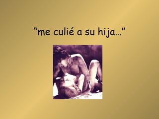 “ me culié a su hija…” 