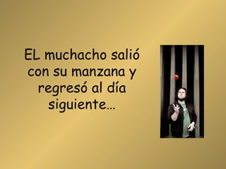 EL muchacho salió con su manzana y regresó al día siguiente… 