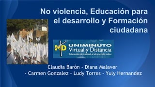 No violencia, Educación para
el desarrollo y Formación
ciudadana
Claudia Barón - Diana Malaver
- Carmen Gonzalez - Ludy Torres - Yuly Hernandez
 