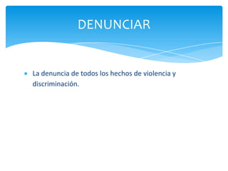 DENUNCIAR


La denuncia de todos los hechos de violencia y
discriminación.
 