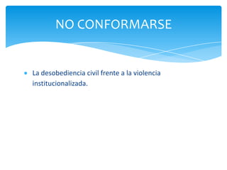 NO CONFORMARSE


La desobediencia civil frente a la violencia
institucionalizada.
 