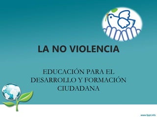 LA NO VIOLENCIA
EDUCACIÓN PARA EL
DESARROLLO Y FORMACIÓN
CIUDADANA
 