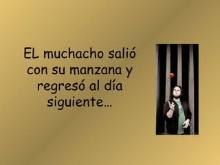 EL muchacho salió con su manzana y regresó al día siguiente… 
