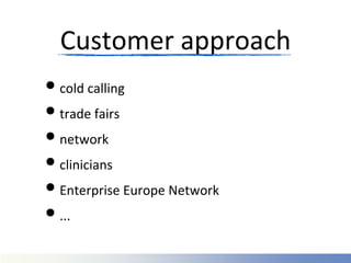 Customer approach
• cold calling
• trade fairs
• network
• clinicians
• Enterprise Europe Network
• ...
 