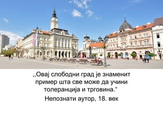 ,,Овај слободни град је знаменит
пример шта све може да учини
толеранција и трговина.“
Непознати аутор, 18. век
 