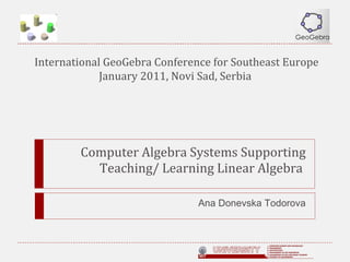 Computer Algebra Systems Supporting Teaching/ Learning Linear Algebra  Ana Donevska Todorova International GeoGebra Conference for Southeast Europe January 2011, Novi Sad, Serbia  