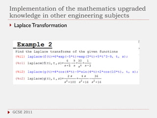 Implementation of the mathematics upgraded knowledge in other engineering subjects Laplace Transformation GCSE 2011 