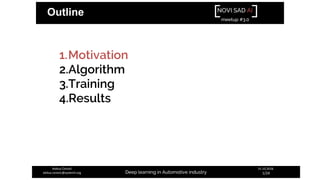 NOVI SAD AI
meetup #3.0
Deep learning in Automotive industry
31.10.2018.
1/24
Aleksa Ćorović
aleksa.corovic@systemli.org
Outline
1.Motivation
2.Algorithm
3.Training
4.Results
 