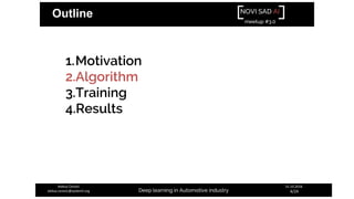NOVI SAD AI
meetup #3.0
Deep learning in Automotive industry
31.10.2018.
4/24
Aleksa Ćorović
aleksa.corovic@systemli.org
Outline
1.Motivation
2.Algorithm
3.Training
4.Results
 