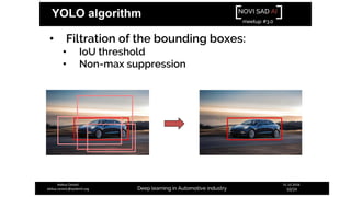 NOVI SAD AI
meetup #3.0
Deep learning in Automotive industry
31.10.2018.
10/24
Aleksa Ćorović
aleksa.corovic@systemli.org
YOLO algorithm
• Filtration of the bounding boxes:
• IoU threshold
• Non-max suppression
 