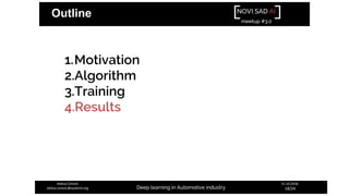 NOVI SAD AI
meetup #3.0
Deep learning in Automotive industry
31.10.2018.
18/24
Aleksa Ćorović
aleksa.corovic@systemli.org
Outline
1.Motivation
2.Algorithm
3.Training
4.Results
 