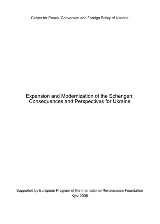 Center for Peace, Conversion and Foreign Policy of Ukraine
Expansion and Modernization of the Schengen:
Consequences and Perspectives for Ukraine
Supported by European Program of the International Renaissance Foundation
Kyiv-2008
 