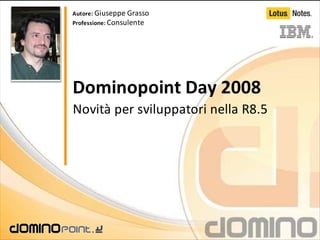 Autore: Giuseppe Grasso
Professione: Consulente




Dominopoint Day 2008
Novità per sviluppatori nella R8.5
 