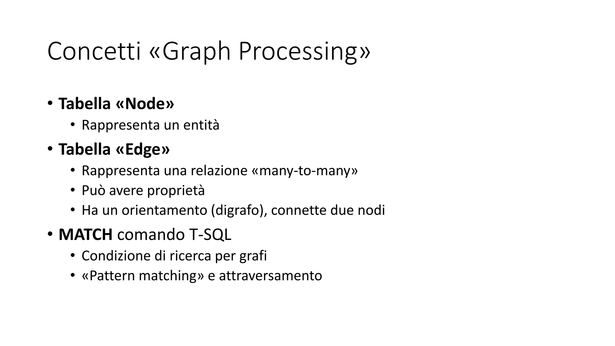 Concetti «Graph Processing»
• Tabella «Node»
• Rappresenta un entità
• Tabella «Edge»
• Rappresenta una relazione «many-to-many»
• Può avere proprietà
• Ha un orientamento (digrafo), connette due nodi
• MATCH comando T-SQL
• Condizione di ricerca per grafi
• «Pattern matching» e attraversamento
 