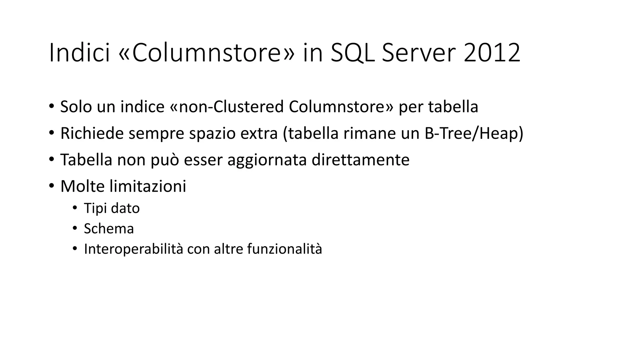 Indici «Columnstore» in SQL Server 2012
• Solo un indice «non-Clustered Columnstore» per tabella
• Richiede sempre spazio extra (tabella rimane un B-Tree/Heap)
• Tabella non può esser aggiornata direttamente
• Molte limitazioni
• Tipi dato
• Schema
• Interoperabilità con altre funzionalità
 