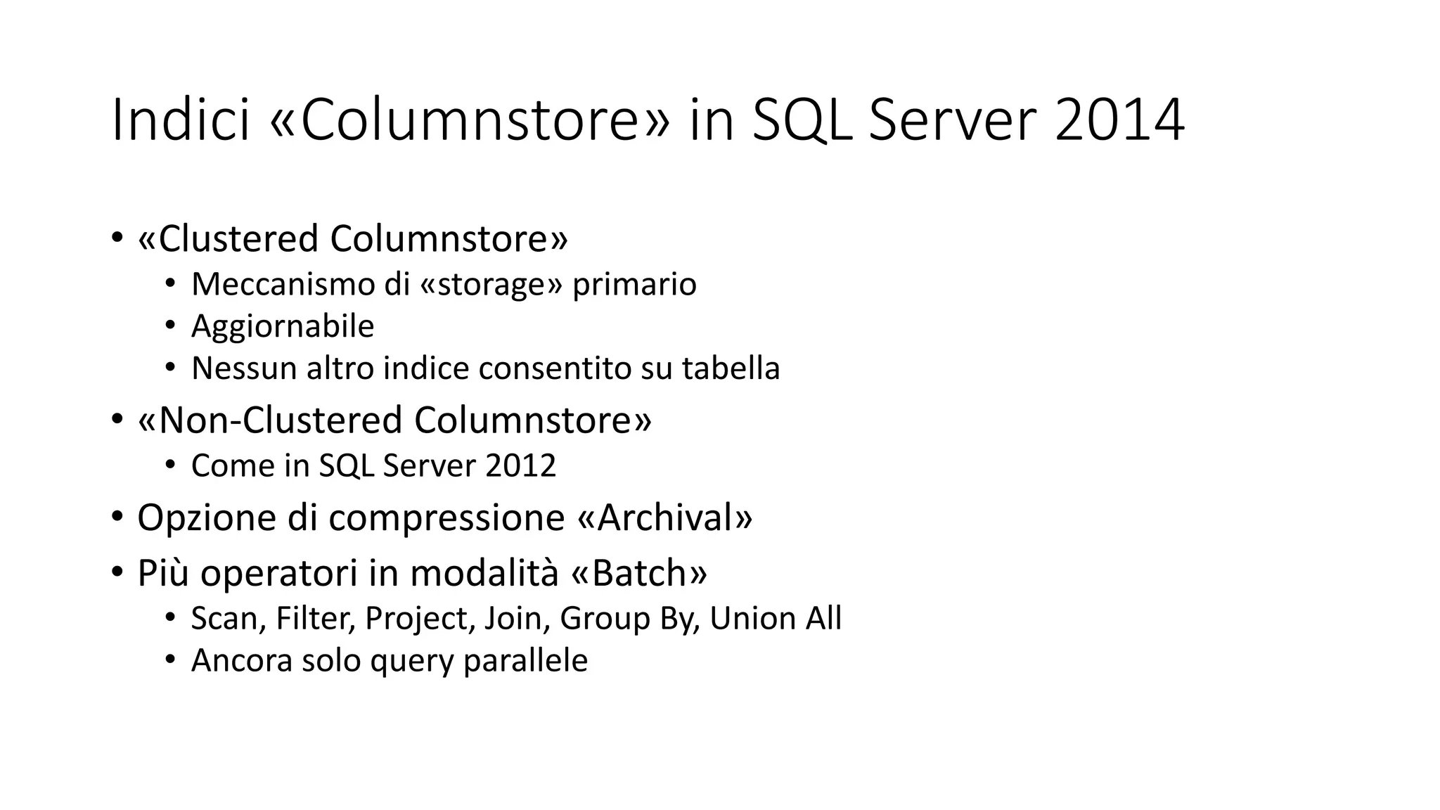 Indici «Columnstore» in SQL Server 2014
• «Clustered Columnstore»
• Meccanismo di «storage» primario
• Aggiornabile
• Nessun altro indice consentito su tabella
• «Non-Clustered Columnstore»
• Come in SQL Server 2012
• Opzione di compressione «Archival»
• Più operatori in modalità «Batch»
• Scan, Filter, Project, Join, Group By, Union All
• Ancora solo query parallele
 