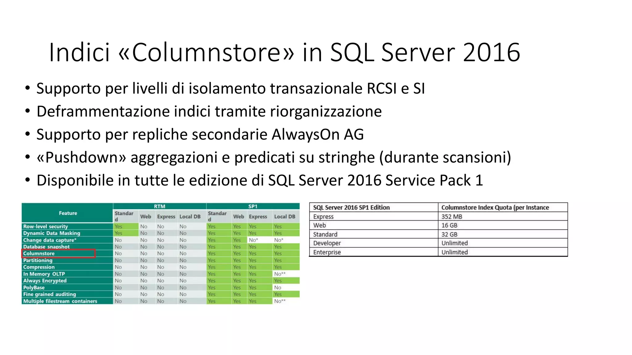 Indici «Columnstore» in SQL Server 2016
• Supporto per livelli di isolamento transazionale RCSI e SI
• Deframmentazione indici tramite riorganizzazione
• Supporto per repliche secondarie AlwaysOn AG
• «Pushdown» aggregazioni e predicati su stringhe (durante scansioni)
• Disponibile in tutte le edizione di SQL Server 2016 Service Pack 1
 