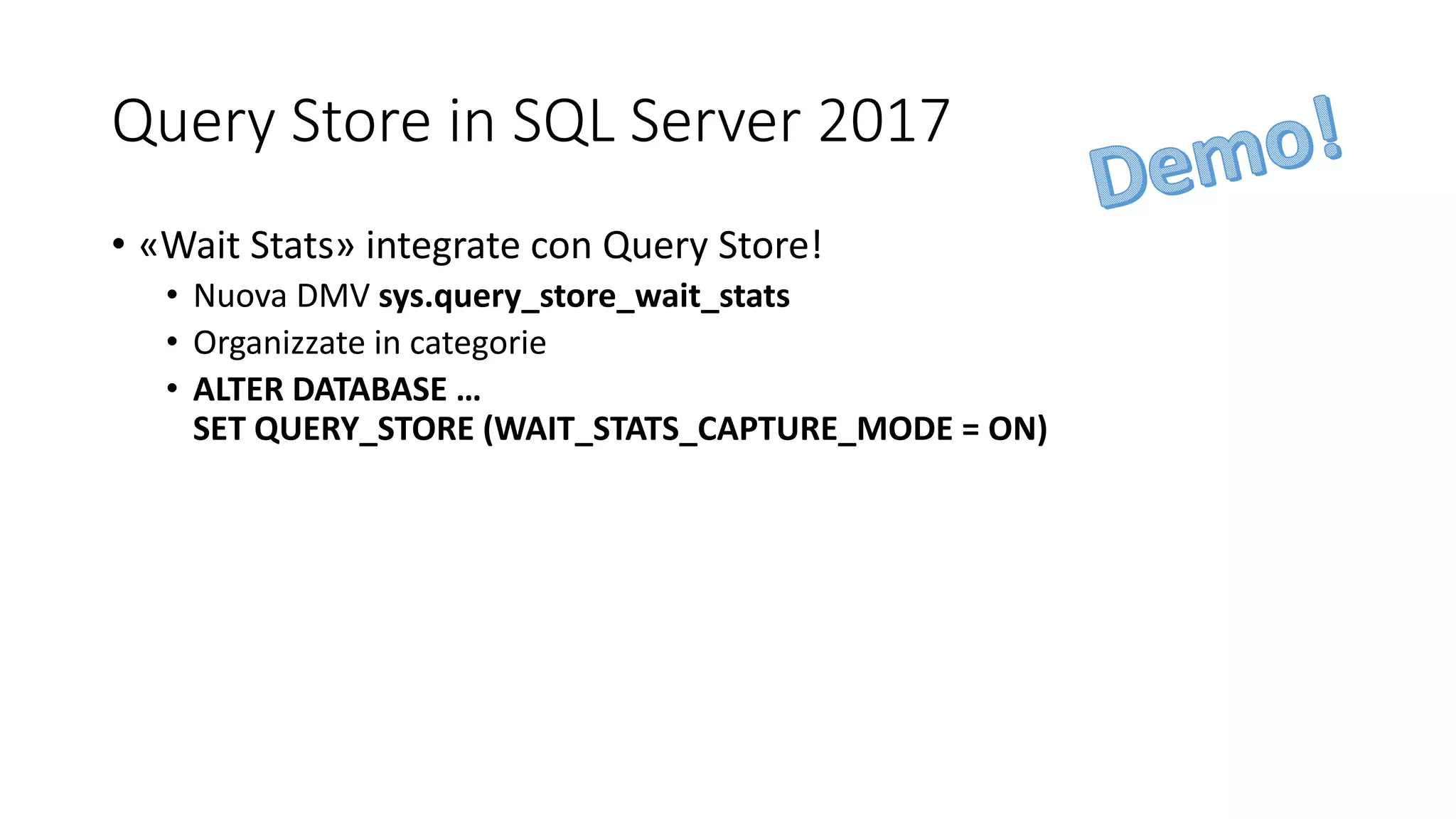 Query Store in SQL Server 2017
• «Wait Stats» integrate con Query Store!
• Nuova DMV sys.query_store_wait_stats
• Organizzate in categorie
• ALTER DATABASE …
SET QUERY_STORE (WAIT_STATS_CAPTURE_MODE = ON)
 