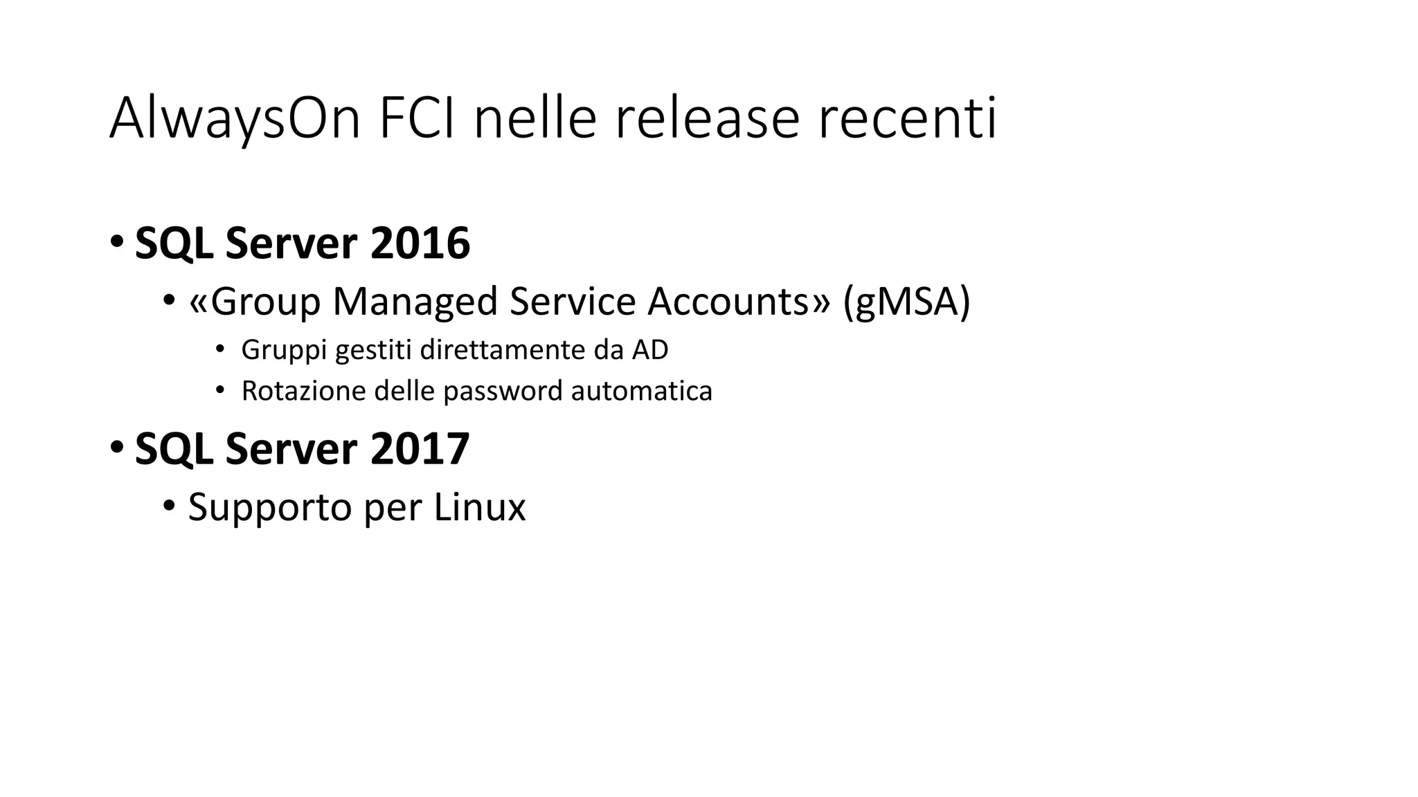 AlwaysOn FCI nelle release recenti
• SQL Server 2016
• «Group Managed Service Accounts» (gMSA)
• Gruppi gestiti direttamente da AD
• Rotazione delle password automatica
• SQL Server 2017
• Supporto per Linux
 