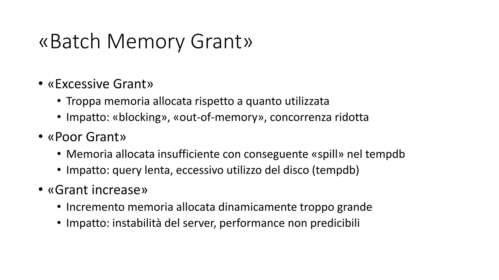 «Batch Memory Grant»
• «Excessive Grant»
• Troppa memoria allocata rispetto a quanto utilizzata
• Impatto: «blocking», «out-of-memory», concorrenza ridotta
• «Poor Grant»
• Memoria allocata insufficiente con conseguente «spill» nel tempdb
• Impatto: query lenta, eccessivo utilizzo del disco (tempdb)
• «Grant increase»
• Incremento memoria allocata dinamicamente troppo grande
• Impatto: instabilità del server, performance non predicibili
 