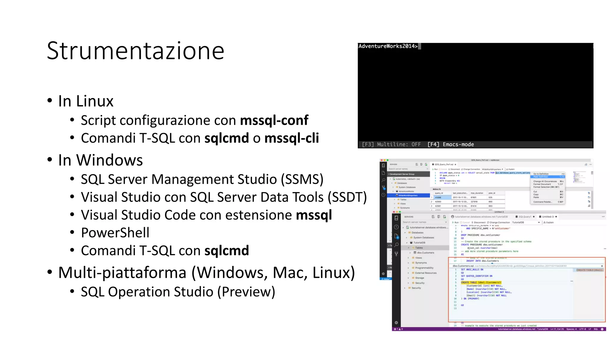 Strumentazione
• In Linux
• Script configurazione con mssql-conf
• Comandi T-SQL con sqlcmd o mssql-cli
• In Windows
• SQL Server Management Studio (SSMS)
• Visual Studio con SQL Server Data Tools (SSDT)
• Visual Studio Code con estensione mssql
• PowerShell
• Comandi T-SQL con sqlcmd
• Multi-piattaforma (Windows, Mac, Linux)
• SQL Operation Studio (Preview)
 