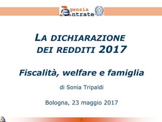 1
Fiscalità, welfare e famiglia
di Sonia Tripaldi
Bologna, 23 maggio 2017
LA DICHIARAZIONE
DEI REDDITI 2017
 