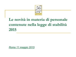 Le novità in materia di personale
contenute nella legge di stabilità
2015
Roma 11 maggio 2015
 