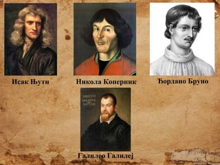 Исак Њутн

Никола Коперник

Галилео Галилеј

Ђордано Бруно

 
