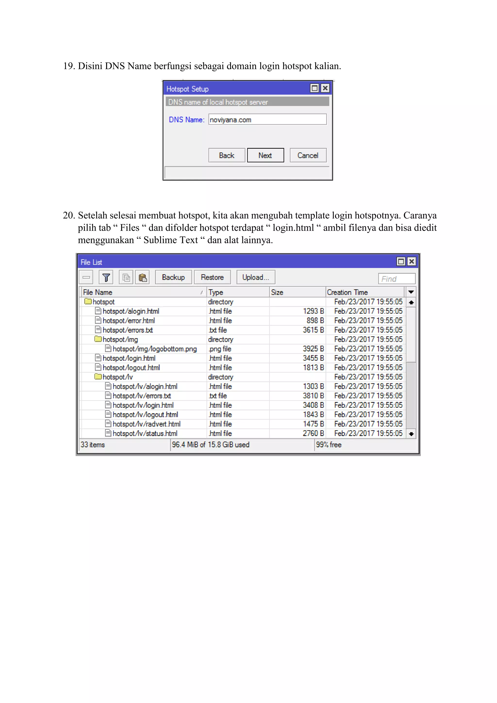 19. Disini DNS Name berfungsi sebagai domain login hotspot kalian.
20. Setelah selesai membuat hotspot, kita akan mengubah template login hotspotnya. Caranya
pilih tab “ Files “ dan difolder hotspot terdapat “ login.html “ ambil filenya dan bisa diedit
menggunakan “ Sublime Text “ dan alat lainnya.
 