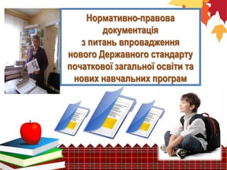 Нормативно-правова
документація
з питань впровадження
нового Державного стандарту
початкової загальної освіти та
нових навчальних програм

 