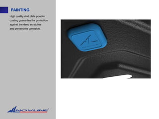 PAINTING
High quality skid plate powder
coating guarantee the protection
against the deep scratches
and prevent the corrosion.
 