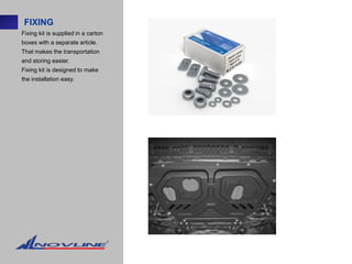 FIXING
Fixing kit is supplied in a carton
boxes with a separate article.
That makes the transportation
and storing easier.
Fixing kit is designed to make
the installation easy.
 