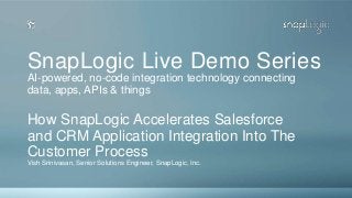 SnapLogic Live Demo Series
Vish Srinivasan, Senior Solutions Engineer, SnapLogic, Inc.
How SnapLogic Accelerates Salesforce
and CRM Application Integration Into The
Customer Process
AI-powered, no-code integration technology connecting
data, apps, APIs & things
 