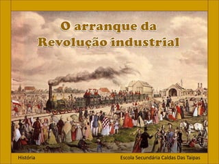 O arranque da Revolução industrial História                                                                    Escola Secundária Caldas Das Taipas 
