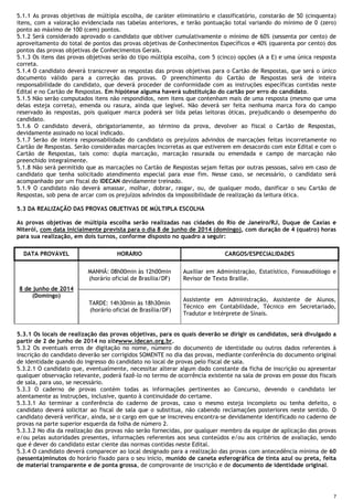 7
5.1.1 As provas objetivas de múltipla escolha, de caráter eliminatório e classificatório, constarão de 50 (cinquenta)
itens, com a valoração evidenciada nas tabelas anteriores, e terão pontuação total variando do mínimo de 0 (zero)
ponto ao máximo de 100 (cem) pontos.
5.1.2 Será considerado aprovado o candidato que obtiver cumulativamente o mínimo de 60% (sessenta por cento) de
aproveitamento do total de pontos das provas objetivas de Conhecimentos Específicos e 40% (quarenta por cento) dos
pontos das provas objetivas de Conhecimentos Gerais.
5.1.3 Os itens das provas objetivas serão do tipo múltipla escolha, com 5 (cinco) opções (A a E) e uma única resposta
correta.
5.1.4 O candidato deverá transcrever as respostas das provas objetivas para o Cartão de Respostas, que será o único
documento válido para a correção das provas. O preenchimento do Cartão de Respostas será de inteira
responsabilidade do candidato, que deverá proceder de conformidade com as instruções específicas contidas neste
Edital e no Cartão de Respostas. Em hipótese alguma haverá substituição do cartão por erro do candidato.
5.1.5 Não serão computados itens não respondidos, nem itens que contenham mais de uma resposta (mesmo que uma
delas esteja correta), emenda ou rasura, ainda que legível. Não deverá ser feita nenhuma marca fora do campo
reservado às respostas, pois qualquer marca poderá ser lida pelas leitoras óticas, prejudicando o desempenho do
candidato.
5.1.6 O candidato deverá, obrigatoriamente, ao término da prova, devolver ao fiscal o Cartão de Respostas,
devidamente assinado no local indicado.
5.1.7 Serão de inteira responsabilidade do candidato os prejuízos advindos de marcações feitas incorretamente no
Cartão de Respostas. Serão consideradas marcações incorretas as que estiverem em desacordo com este Edital e com o
Cartão de Respostas, tais como: dupla marcação, marcação rasurada ou emendada e campo de marcação não
preenchido integralmente.
5.1.8 Não será permitido que as marcações no Cartão de Respostas sejam feitas por outras pessoas, salvo em caso de
candidato que tenha solicitado atendimento especial para esse fim. Nesse caso, se necessário, o candidato será
acompanhado por um fiscal do IDECAN devidamente treinado.
5.1.9 O candidato não deverá amassar, molhar, dobrar, rasgar, ou, de qualquer modo, danificar o seu Cartão de
Respostas, sob pena de arcar com os prejuízos advindos da impossibilidade de realização da leitura ótica.
5.3 DA REALIZAÇÃO DAS PROVAS OBJETIVAS DE MÚLTIPLA ESCOLHA
As provas objetivas de múltipla escolha serão realizadas nas cidades do Rio de Janeiro/RJ, Duque de Caxias e
Niterói, com data inicialmente prevista para o dia 8 de junho de 2014 (domingo), com duração de 4 (quatro) horas
para sua realização, em dois turnos, conforme disposto no quadro a seguir:
DATA PROVÁVEL HORÁRIO CARGOS/ESPECIALIDADES
8 de junho de 2014
(Domingo)
MANHÃ: 08h00min às 12h00min
(horário oficial de Brasília/DF)
Auxiliar em Administração, Estatístico, Fonoaudiólogo e
Revisor de Texto Braille.
TARDE: 14h30min às 18h30min
(horário oficial de Brasília/DF)
Assistente em Administração, Assistente de Alunos,
Técnico em Contabilidade, Técnico em Secretariado,
Tradutor e Intérprete de Sinais.
5.3.1 Os locais de realização das provas objetivas, para os quais deverão se dirigir os candidatos, será divulgado a
partir de 2 de junho de 2014 no sitewww.idecan.org.br.
5.3.2 Os eventuais erros de digitação no nome, número do documento de identidade ou outros dados referentes à
inscrição do candidato deverão ser corrigidos SOMENTE no dia das provas, mediante conferência do documento original
de identidade quando do ingresso do candidato no local de provas pelo fiscal de sala.
5.3.2.1 O candidato que, eventualmente, necessitar alterar algum dado constante da ficha de inscrição ou apresentar
qualquer observação relevante, poderá fazê-lo no termo de ocorrência existente na sala de provas em posse dos fiscais
de sala, para uso, se necessário.
5.3.3 O caderno de provas contém todas as informações pertinentes ao Concurso, devendo o candidato ler
atentamente as instruções, inclusive, quanto à continuidade do certame.
5.3.3.1 Ao terminar a conferência do caderno de provas, caso o mesmo esteja incompleto ou tenha defeito, o
candidato deverá solicitar ao fiscal de sala que o substitua, não cabendo reclamações posteriores neste sentido. O
candidato deverá verificar, ainda, se o cargo em que se inscreveu encontra-se devidamente identificado no caderno de
provas na parte superior esquerda da folha de número 2.
5.3.3.2 No dia da realização das provas não serão fornecidas, por qualquer membro da equipe de aplicação das provas
e/ou pelas autoridades presentes, informações referentes aos seus conteúdos e/ou aos critérios de avaliação, sendo
que é dever do candidato estar ciente das normas contidas neste Edital.
5.3.4 O candidato deverá comparecer ao local designado para a realização das provas com antecedência mínima de 60
(sessenta)minutos do horário fixado para o seu início, munido de caneta esferográfica de tinta azul ou preta, feita
de material transparente e de ponta grossa, de comprovante de inscrição e de documento de identidade original.
 